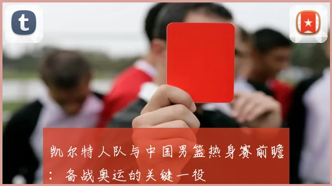 凯尔特人队与中国男篮热身赛前瞻:备战奥运的关键一役
