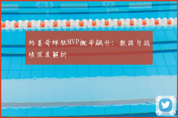 约基奇蝉联MVP概率飙升：数据与战绩深度解析
