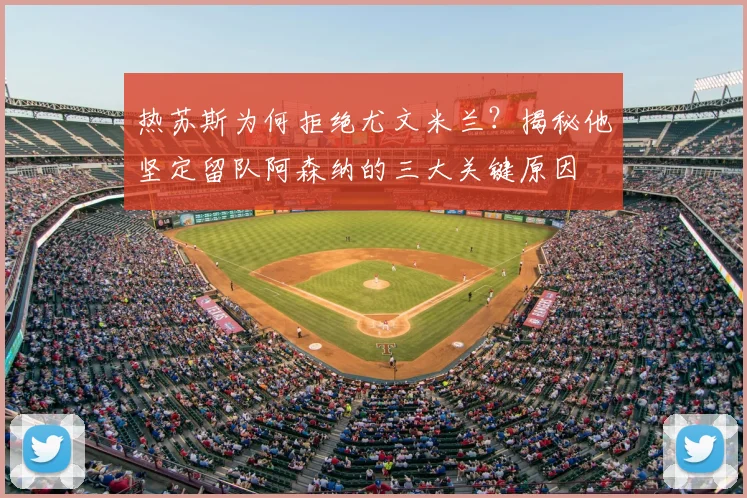 热苏斯为何拒绝尤文米兰?揭秘他坚定留队阿森纳的三大关键原因