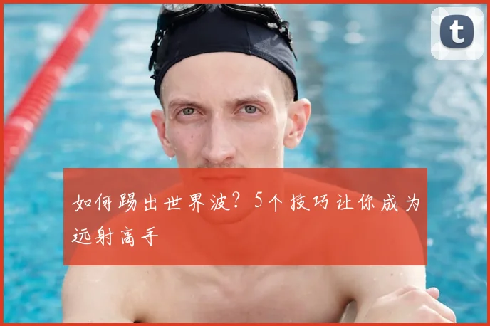 如何踢出世界波?5个技巧让你成为远射高手