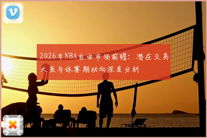 2026年NBA自由市场前瞻：潜在交易大鱼与休赛期动向深度分析