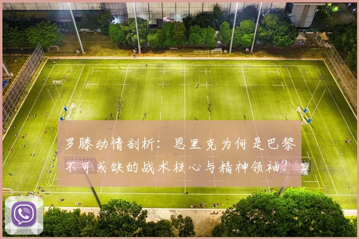罗滕动情剖析：恩里克为何是巴黎不可或缺的战术核心与精神领袖？