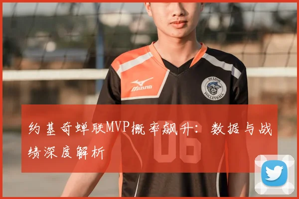 约基奇蝉联MVP概率飙升:数据与战绩深度解析