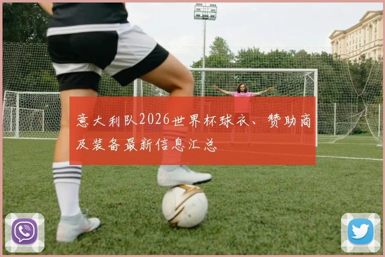 意大利队2026世界杯球衣、赞助商及装备最新信息汇总