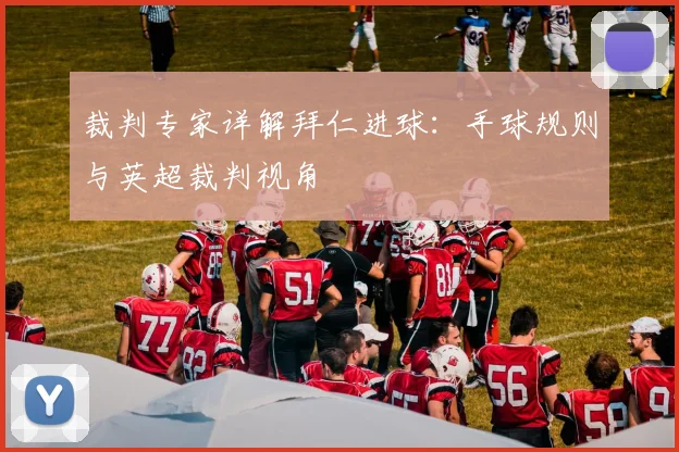裁判专家详解拜仁进球：手球规则与英超裁判视角