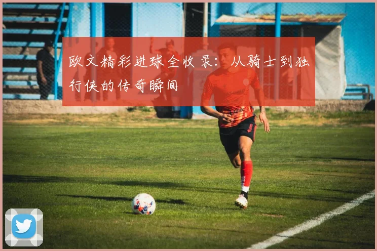 欧文精彩进球全收录:从骑士到独行侠的传奇瞬间