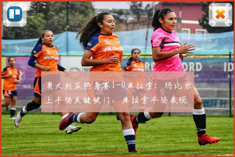 澳大利亚热身赛1-0库拉索：玛比尔上半场关键破门，库拉索半场表现解析