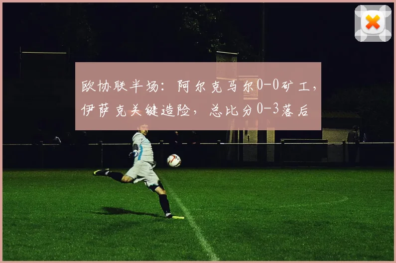 欧协联半场:阿尔克马尔0-0矿工,伊萨克关键造险,总比分0-3落后