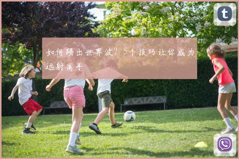 如何踢出世界波？5个技巧让你成为远射高手