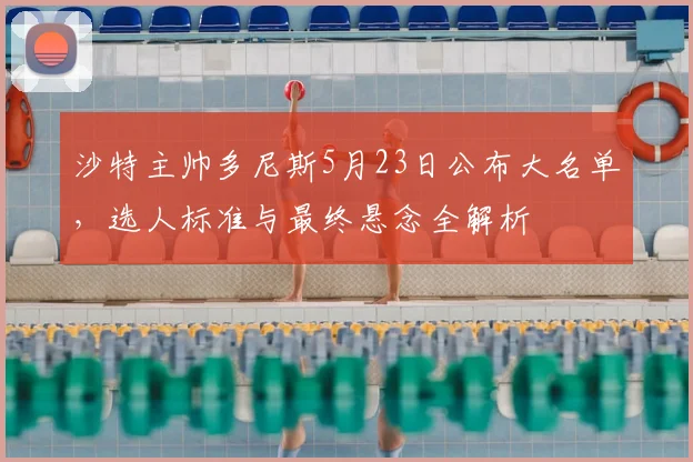 沙特主帅多尼斯5月23日公布大名单，选人标准与最终悬念全解析