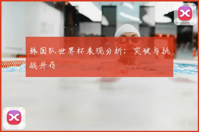 韩国队世界杯表现分析：突破与挑战并存