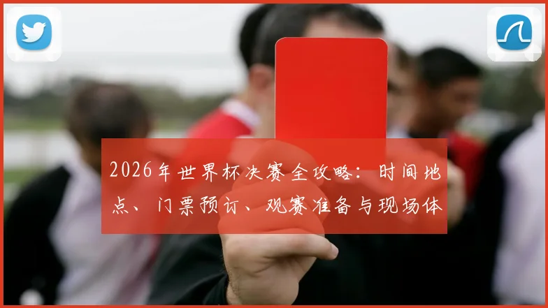 2026年世界杯决赛全攻略:时间地点、门票预订、观赛准备与现场体验指南