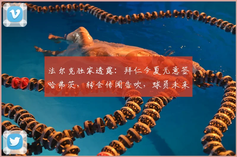 法尔克独家透露：拜仁今夏无意签哈弗茨，转会传闻告吹，球员未来成谜