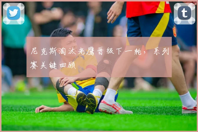 尼克斯淘汰老鹰晋级下一轮，系列赛关键回顾