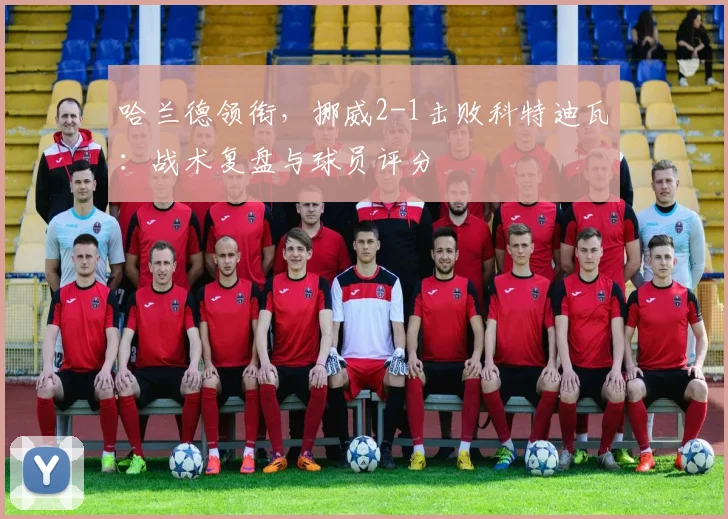 哈兰德领衔,挪威2-1击败科特迪瓦:战术复盘与球员评分