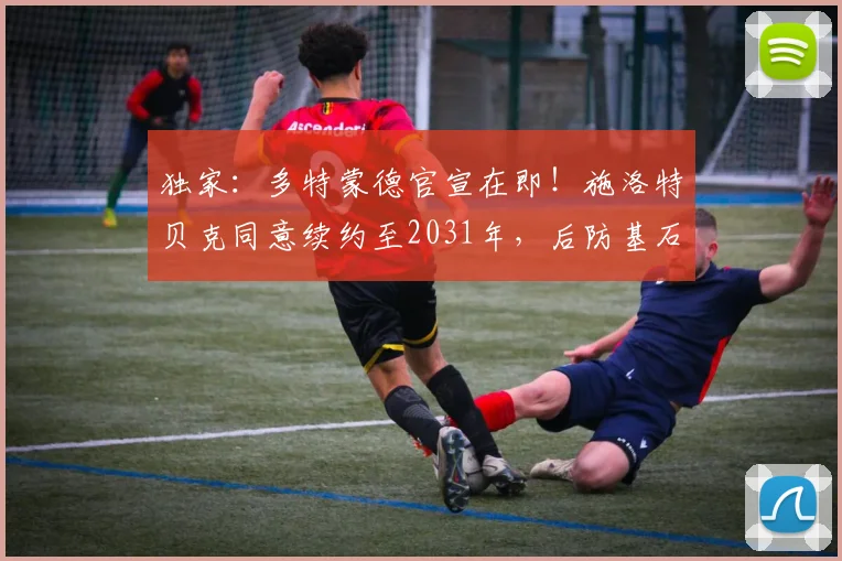 独家：多特蒙德官宣在即！施洛特贝克同意续约至2031年，后防基石留队